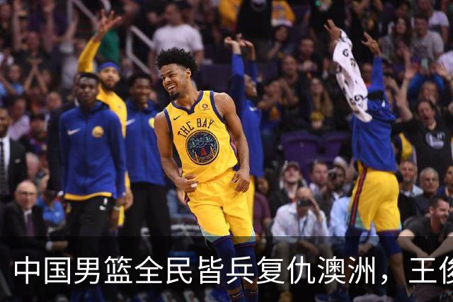 中国男篮全民皆兵复仇澳洲，王俊杰23+6闪耀全场 赵继伟王者归来！